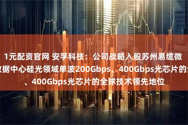1元配資官網 安孚科技：公司戰略入股蘇州易纜微 標的公司確立了數據中心硅光領域單波200Gbps、400Gbps光芯片的全球技術領先地位